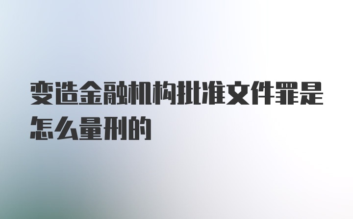 变造金融机构批准文件罪是怎么量刑的