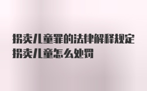 拐卖儿童罪的法律解释规定拐卖儿童怎么处罚