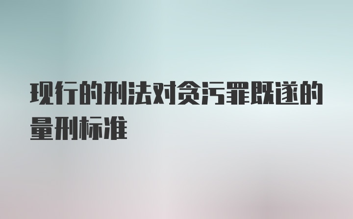 现行的刑法对贪污罪既遂的量刑标准