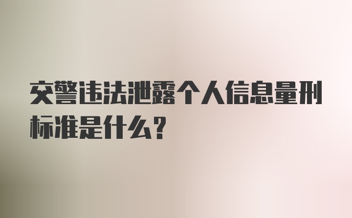 交警违法泄露个人信息量刑标准是什么？