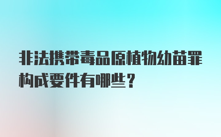 非法携带毒品原植物幼苗罪构成要件有哪些？