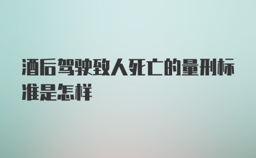 酒后驾驶致人死亡的量刑标准是怎样