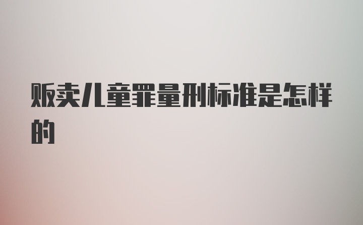 贩卖儿童罪量刑标准是怎样的