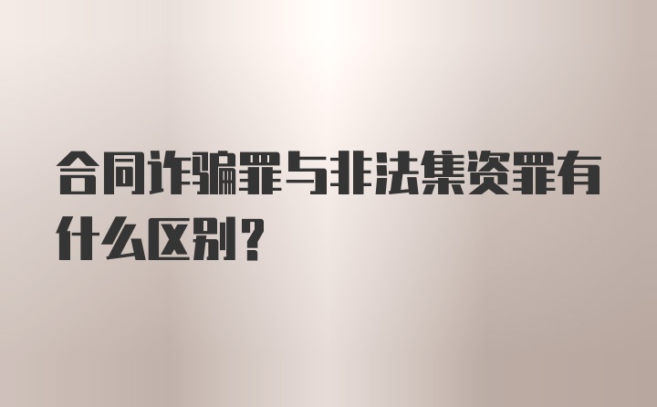 合同诈骗罪与非法集资罪有什么区别？