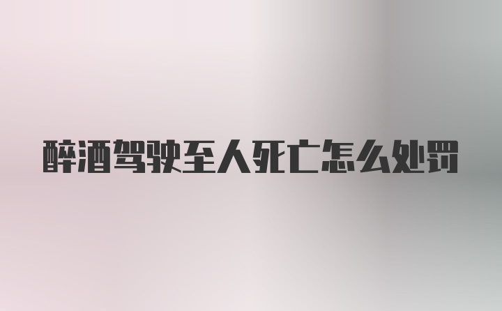 醉酒驾驶至人死亡怎么处罚