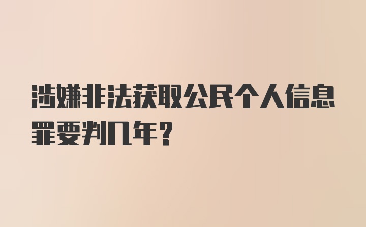 涉嫌非法获取公民个人信息罪要判几年?