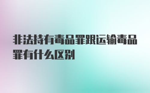 非法持有毒品罪跟运输毒品罪有什么区别