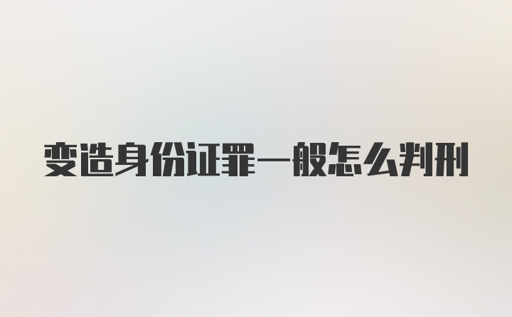 变造身份证罪一般怎么判刑