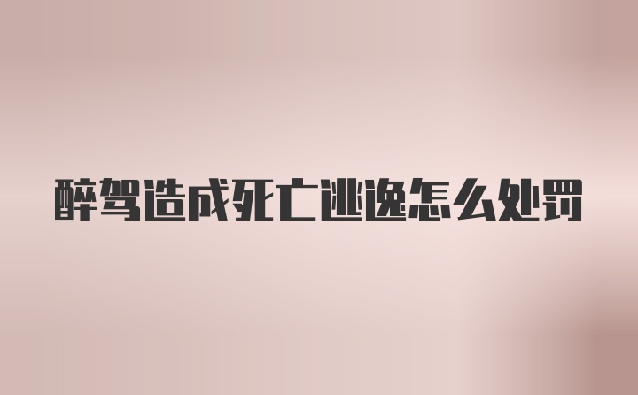 醉驾造成死亡逃逸怎么处罚