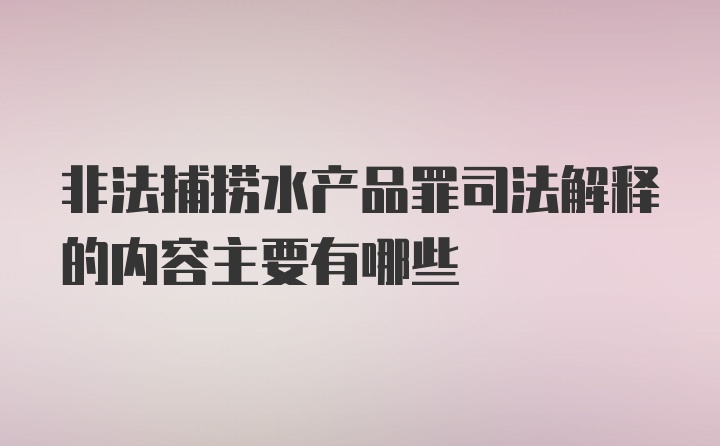 非法捕捞水产品罪司法解释的内容主要有哪些