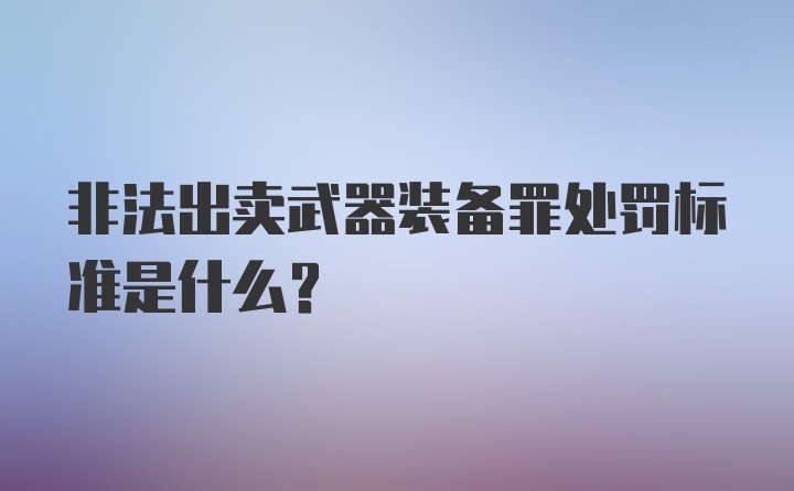 非法出卖武器装备罪处罚标准是什么？