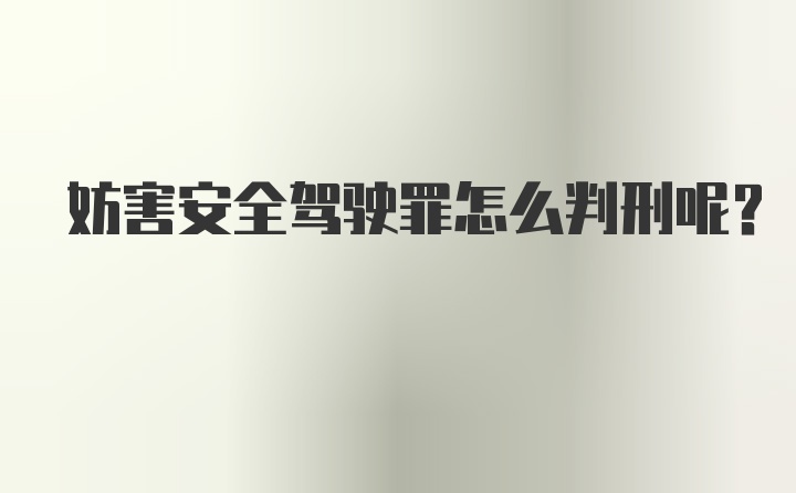 妨害安全驾驶罪怎么判刑呢?