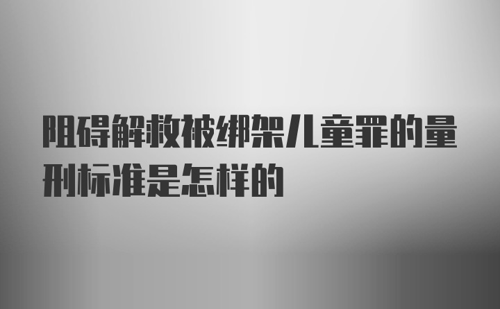 阻碍解救被绑架儿童罪的量刑标准是怎样的