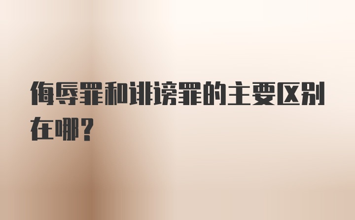 侮辱罪和诽谤罪的主要区别在哪？