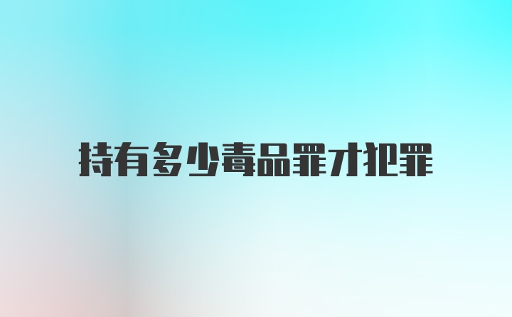 持有多少毒品罪才犯罪