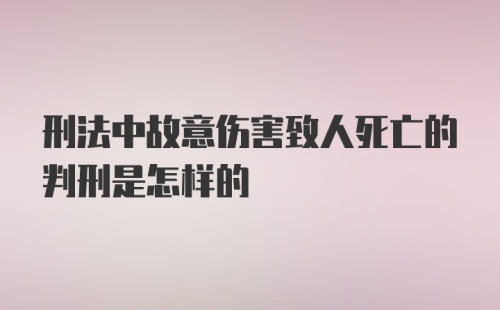 刑法中故意伤害致人死亡的判刑是怎样的