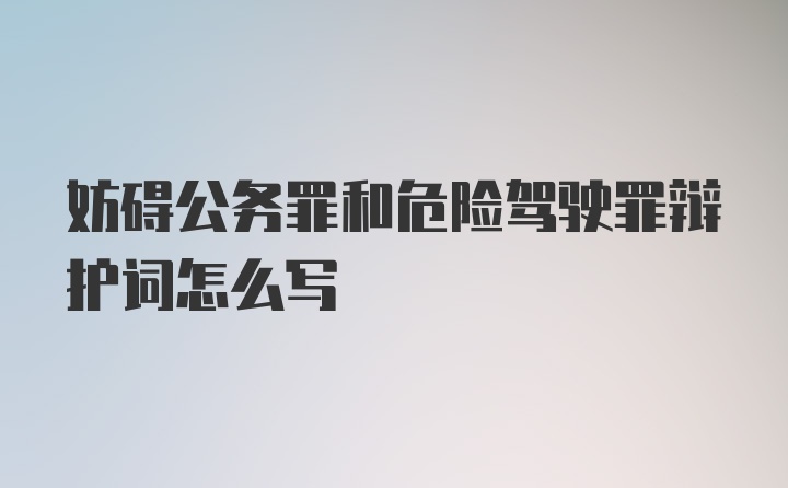 妨碍公务罪和危险驾驶罪辩护词怎么写