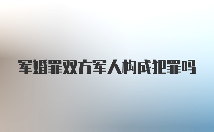 军婚罪双方军人构成犯罪吗