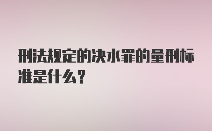 刑法规定的决水罪的量刑标准是什么?