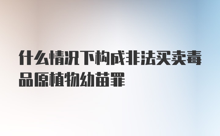 什么情况下构成非法买卖毒品原植物幼苗罪