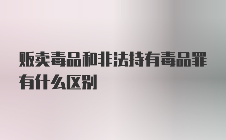 贩卖毒品和非法持有毒品罪有什么区别