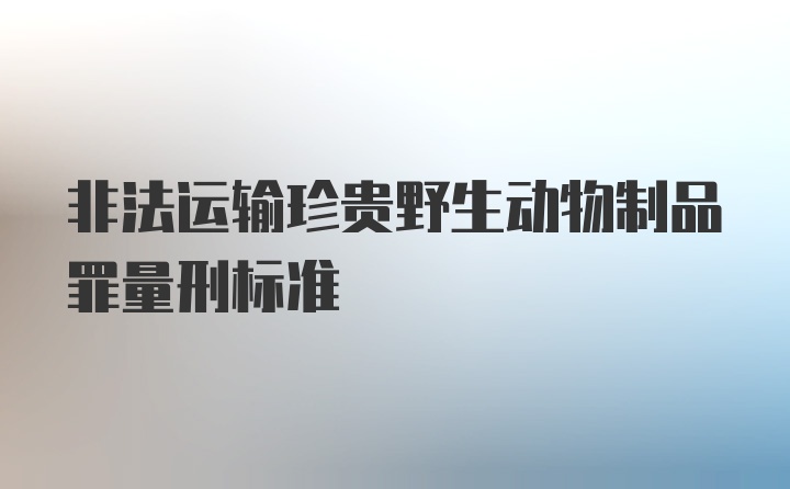 非法运输珍贵野生动物制品罪量刑标准