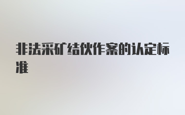 非法采矿结伙作案的认定标准