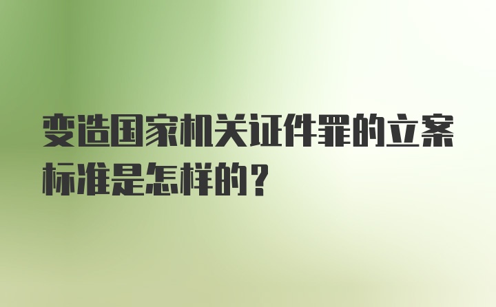 变造国家机关证件罪的立案标准是怎样的？