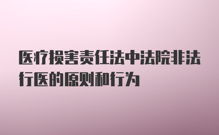 医疗损害责任法中法院非法行医的原则和行为