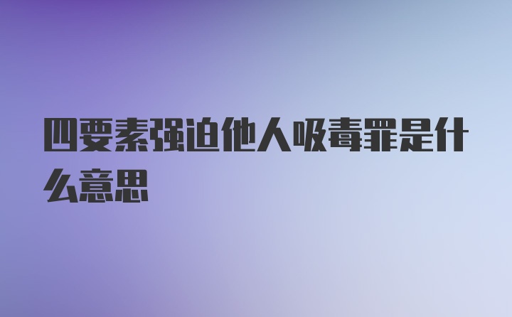 四要素强迫他人吸毒罪是什么意思