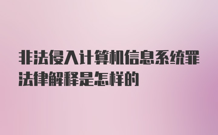 非法侵入计算机信息系统罪法律解释是怎样的