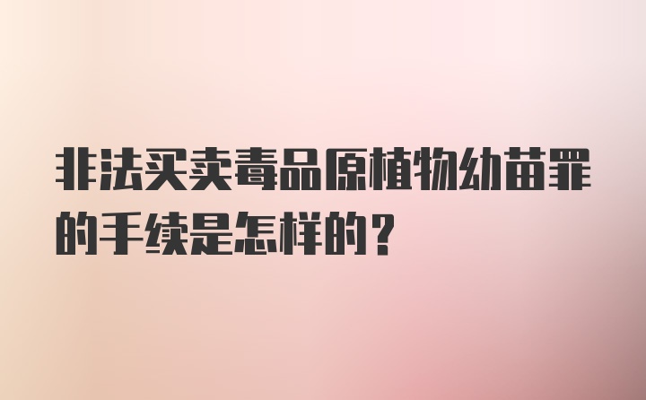 非法买卖毒品原植物幼苗罪的手续是怎样的？