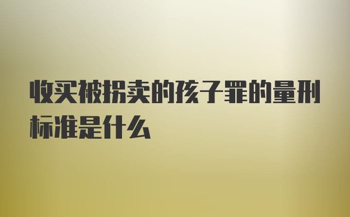 收买被拐卖的孩子罪的量刑标准是什么