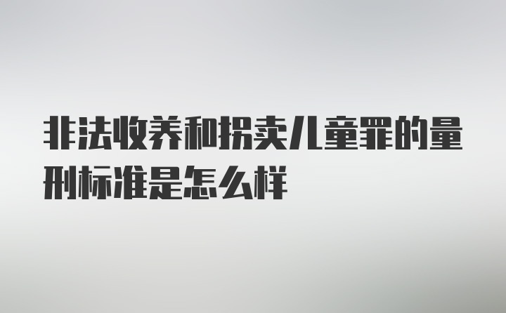 非法收养和拐卖儿童罪的量刑标准是怎么样