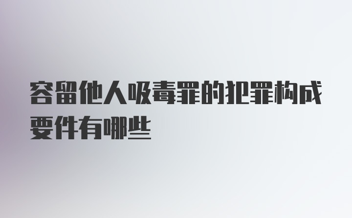 容留他人吸毒罪的犯罪构成要件有哪些