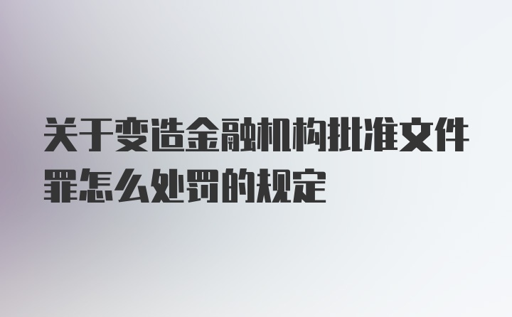 关于变造金融机构批准文件罪怎么处罚的规定