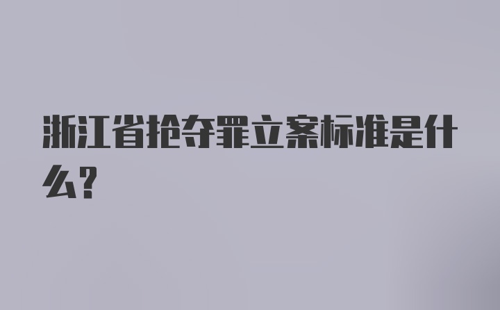 浙江省抢夺罪立案标准是什么？