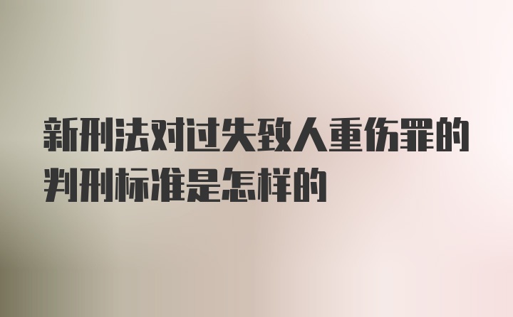 新刑法对过失致人重伤罪的判刑标准是怎样的