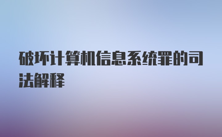 破坏计算机信息系统罪的司法解释