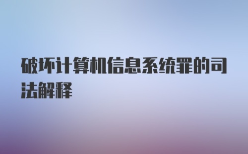 破坏计算机信息系统罪的司法解释