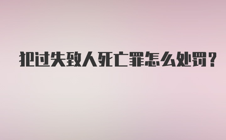 犯过失致人死亡罪怎么处罚？