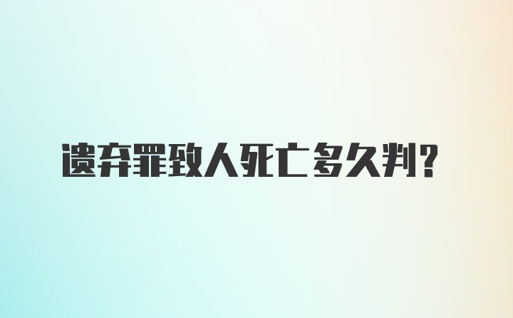 遗弃罪致人死亡多久判？