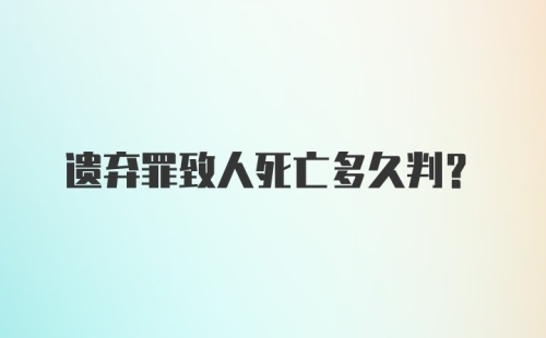 遗弃罪致人死亡多久判？