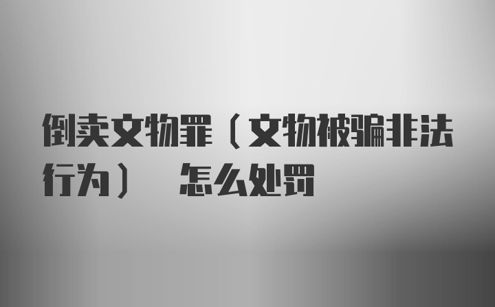 倒卖文物罪(文物被骗非法行为) 怎么处罚