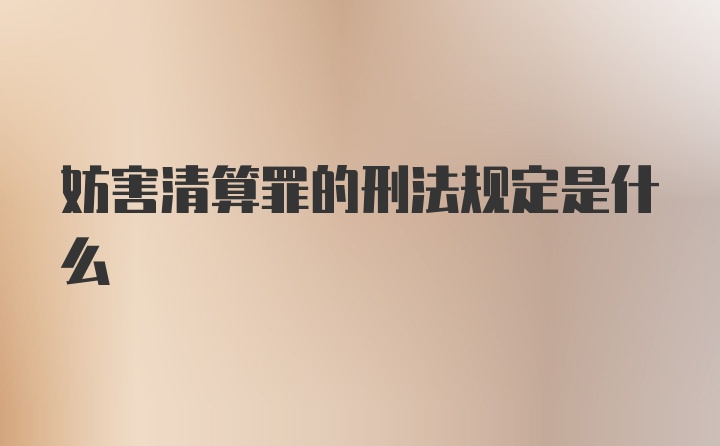 妨害清算罪的刑法规定是什么