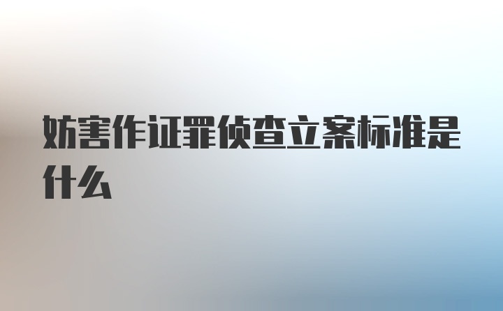 妨害作证罪侦查立案标准是什么