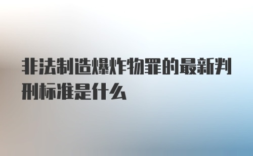 非法制造爆炸物罪的最新判刑标准是什么