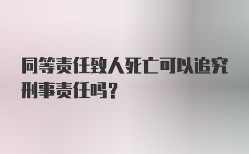 同等责任致人死亡可以追究刑事责任吗？