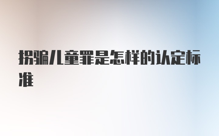 拐骗儿童罪是怎样的认定标准