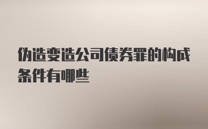 伪造变造公司债券罪的构成条件有哪些